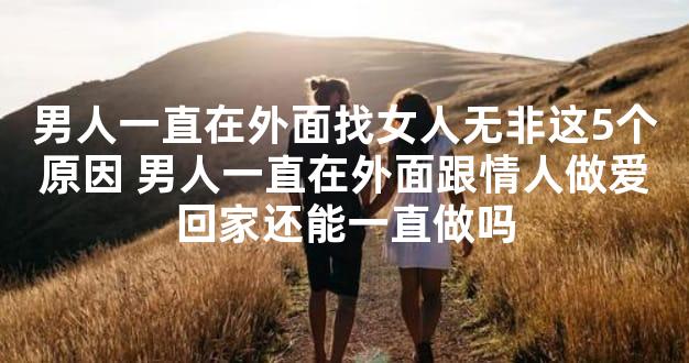 男人一直在外面找女人无非这5个原因 男人一直在外面跟情人做爱回家还能一直做吗
